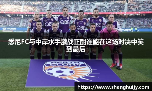 悉尼FC与中岸水手激战正酣谁能在这场对决中笑到最后