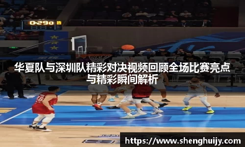 华夏队与深圳队精彩对决视频回顾全场比赛亮点与精彩瞬间解析
