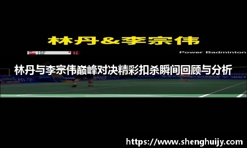 林丹与李宗伟巅峰对决精彩扣杀瞬间回顾与分析