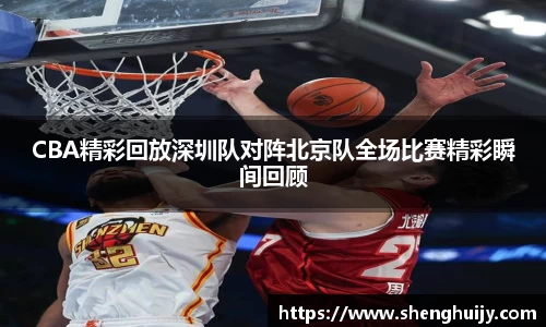 CBA精彩回放深圳队对阵北京队全场比赛精彩瞬间回顾