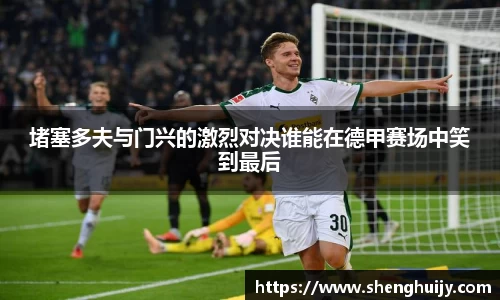 堵塞多夫与门兴的激烈对决谁能在德甲赛场中笑到最后
